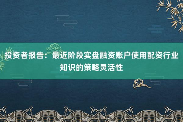 投资者报告：最近阶段实盘融资账户使用配资行业知识的策略灵活性