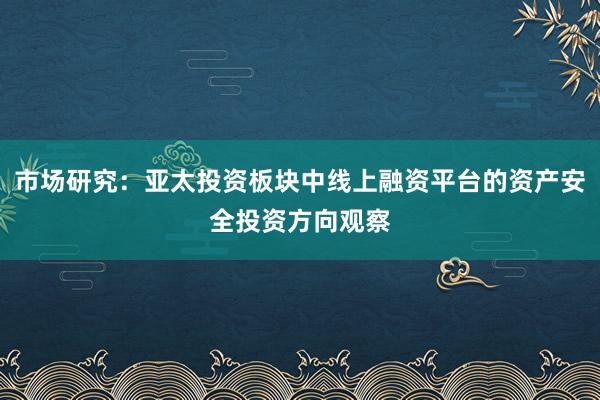 市场研究：亚太投资板块中线上融资平台的资产安全投资方向观察