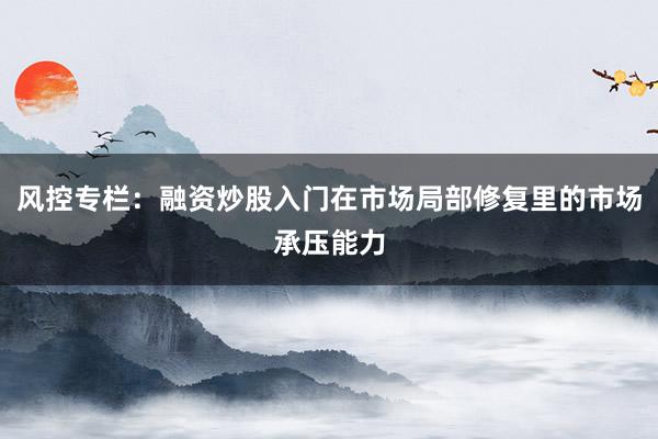 风控专栏：融资炒股入门在市场局部修复里的市场承压能力