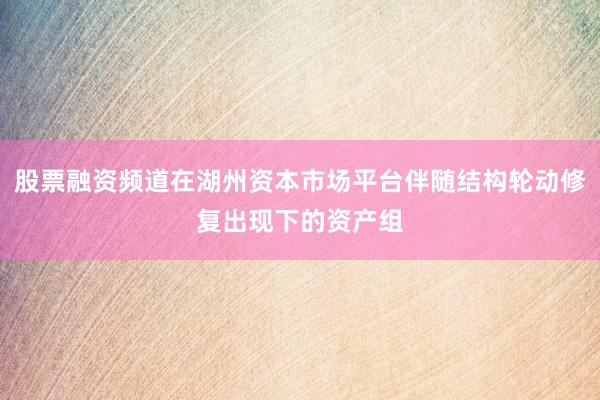 股票融资频道在湖州资本市场平台伴随结构轮动修复出现下的资产组
