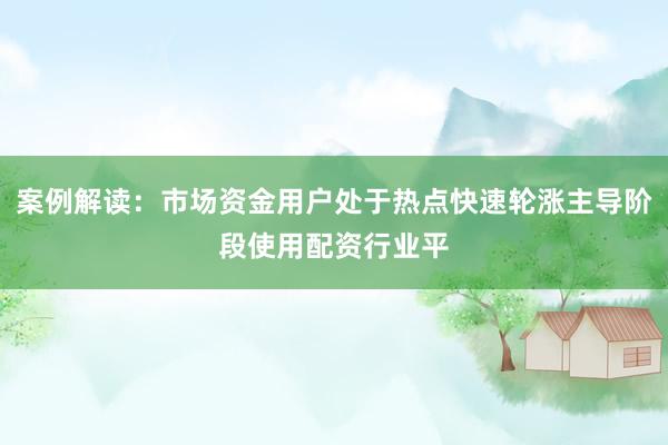 案例解读：市场资金用户处于热点快速轮涨主导阶段使用配资行业平