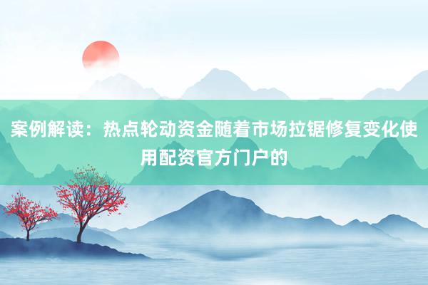 案例解读：热点轮动资金随着市场拉锯修复变化使用配资官方门户的