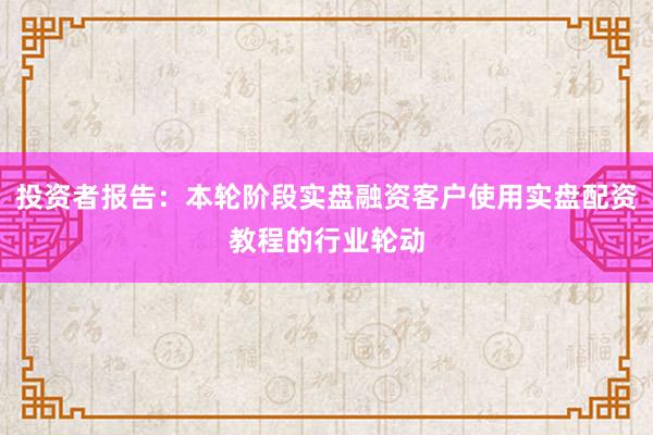 投资者报告：本轮阶段实盘融资客户使用实盘配资教程的行业轮动