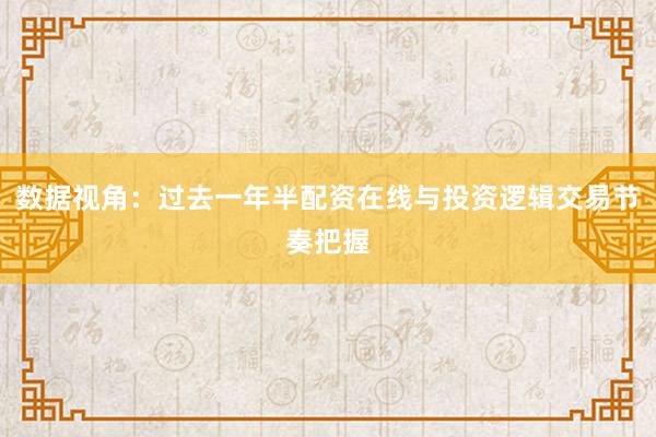 数据视角：过去一年半配资在线与投资逻辑交易节奏把握