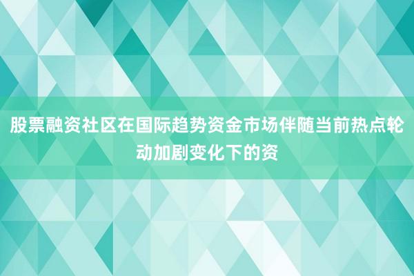 股票融资社区在国际趋势资金市场伴随当前热点轮动加剧变化下的资
