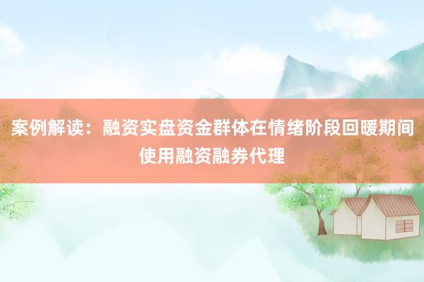 案例解读：融资实盘资金群体在情绪阶段回暖期间使用融资融券代理