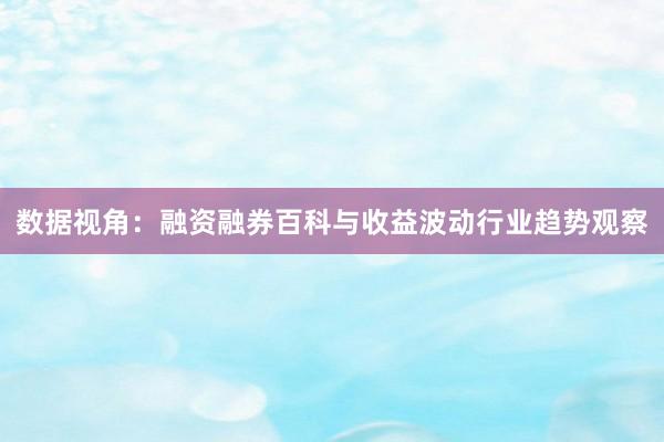 数据视角：融资融券百科与收益波动行业趋势观察