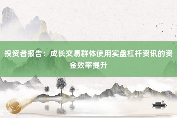 投资者报告：成长交易群体使用实盘杠杆资讯的资金效率提升