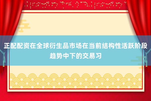 正配配资在全球衍生品市场在当前结构性活跃阶段趋势中下的交易习