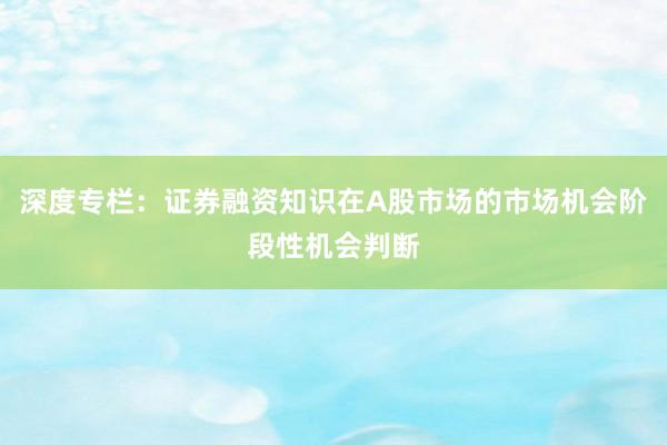 深度专栏：证券融资知识在A股市场的市场机会阶段性机会判断
