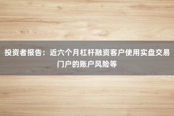 投资者报告：近六个月杠杆融资客户使用实盘交易门户的账户风险等
