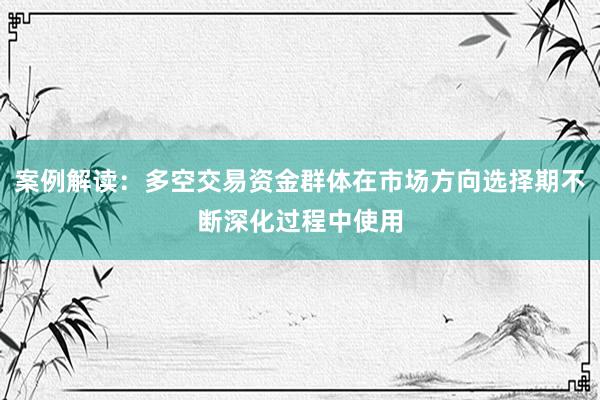 案例解读：多空交易资金群体在市场方向选择期不断深化过程中使用