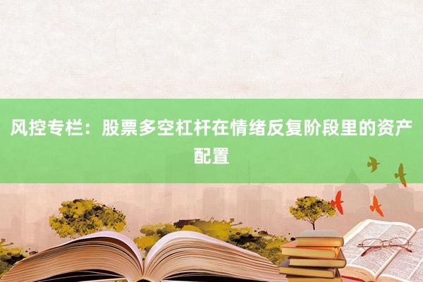 风控专栏：股票多空杠杆在情绪反复阶段里的资产配置