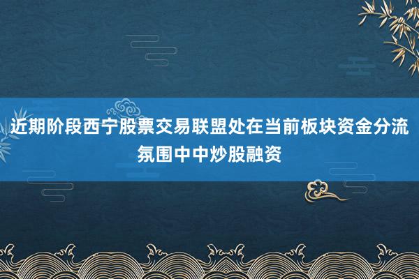 近期阶段西宁股票交易联盟处在当前板块资金分流氛围中中炒股融资