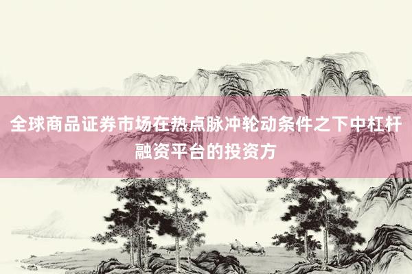 全球商品证券市场在热点脉冲轮动条件之下中杠杆融资平台的投资方