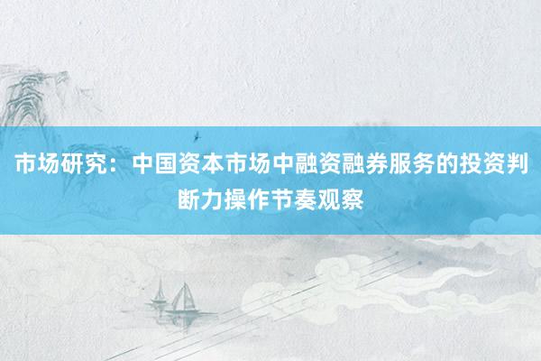 市场研究：中国资本市场中融资融券服务的投资判断力操作节奏观察