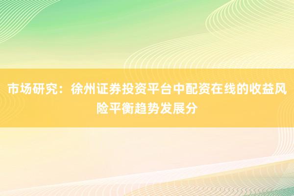 市场研究：徐州证券投资平台中配资在线的收益风险平衡趋势发展分