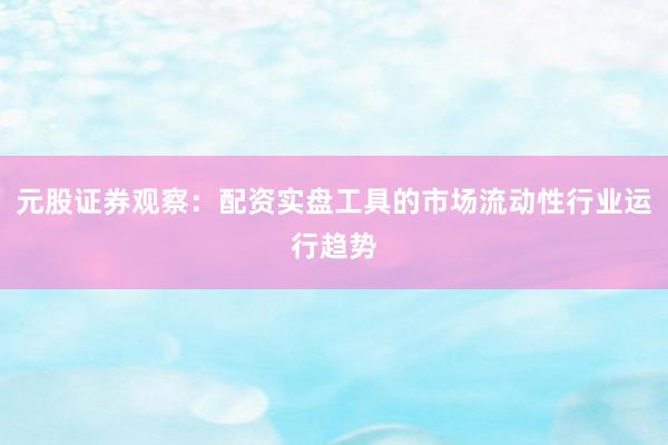 元股证券观察：配资实盘工具的市场流动性行业运行趋势