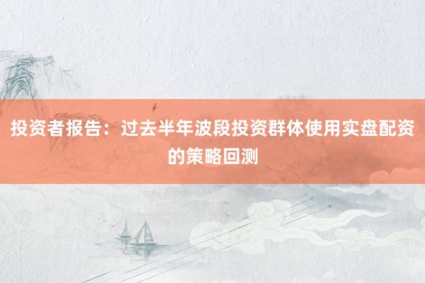 投资者报告：过去半年波段投资群体使用实盘配资的策略回测