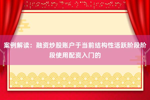 案例解读：融资炒股账户于当前结构性活跃阶段阶段使用配资入门的