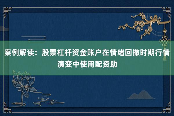 案例解读：股票杠杆资金账户在情绪回撤时期行情演变中使用配资助
