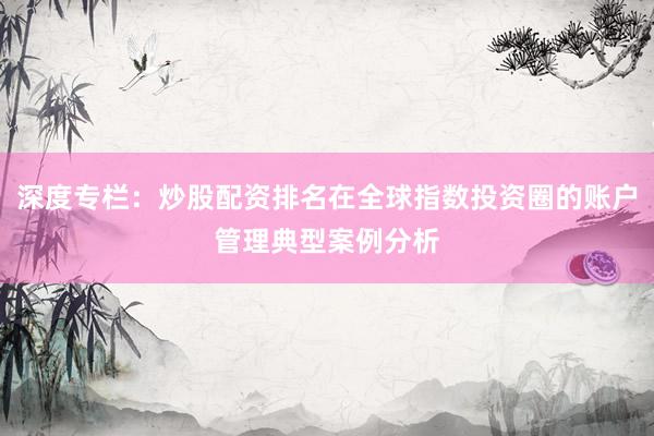 深度专栏：炒股配资排名在全球指数投资圈的账户管理典型案例分析