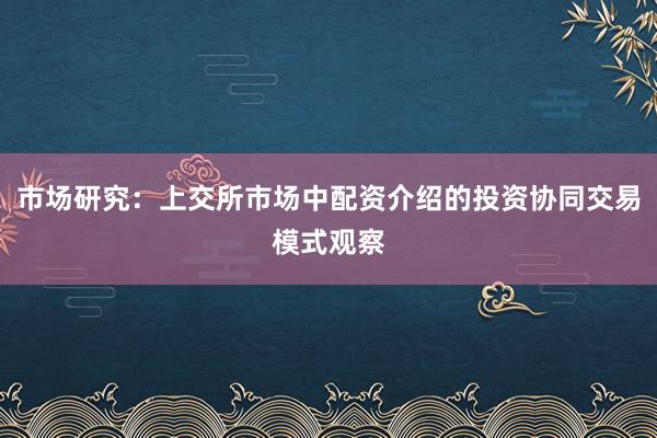 市场研究：上交所市场中配资介绍的投资协同交易模式观察