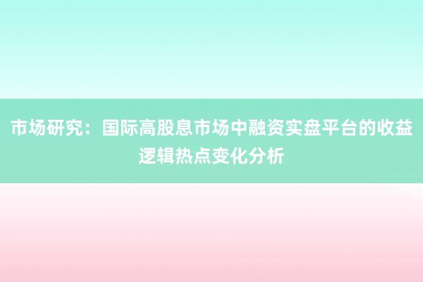 市场研究：国际高股息市场中融资实盘平台的收益逻辑热点变化分析