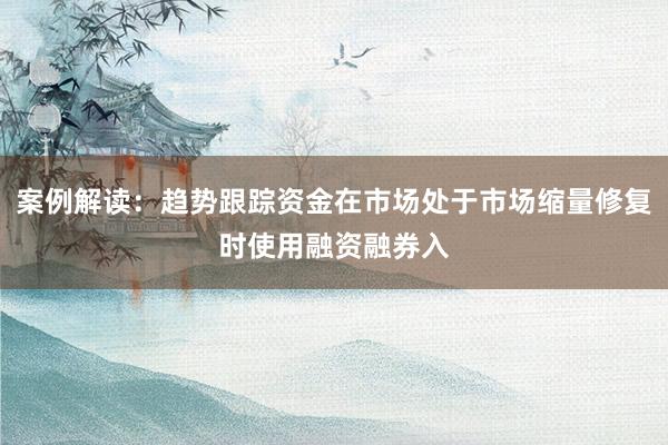 案例解读：趋势跟踪资金在市场处于市场缩量修复时使用融资融券入