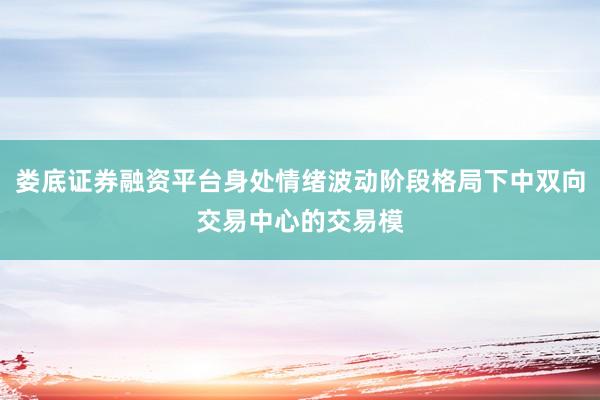 娄底证券融资平台身处情绪波动阶段格局下中双向交易中心的交易模