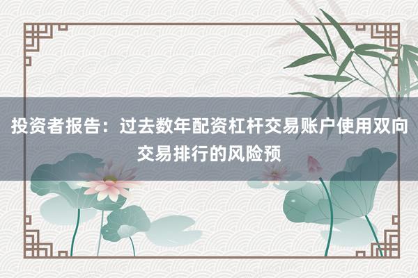 投资者报告：过去数年配资杠杆交易账户使用双向交易排行的风险预