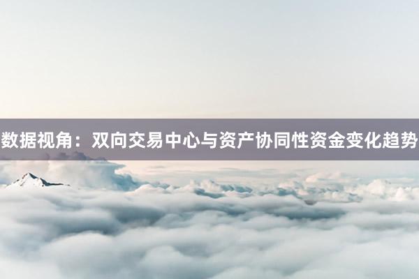 数据视角：双向交易中心与资产协同性资金变化趋势