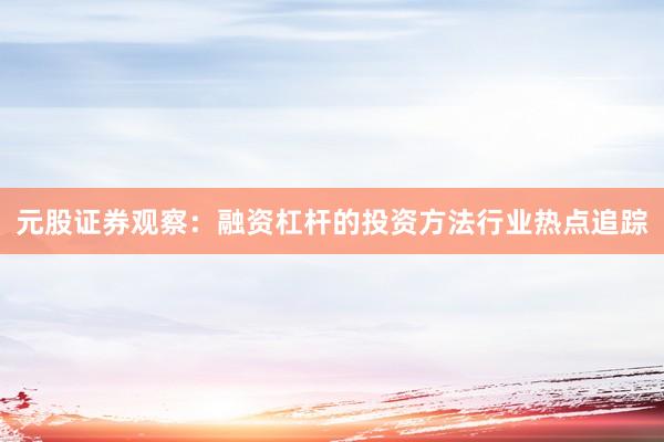 元股证券观察：融资杠杆的投资方法行业热点追踪