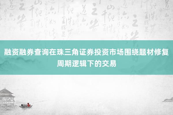 融资融券查询在珠三角证券投资市场围绕题材修复周期逻辑下的交易