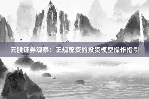 元股证券观察：正规配资的投资模型操作指引