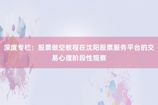 深度专栏：股票做空教程在沈阳股票服务平台的交易心理阶段性观察