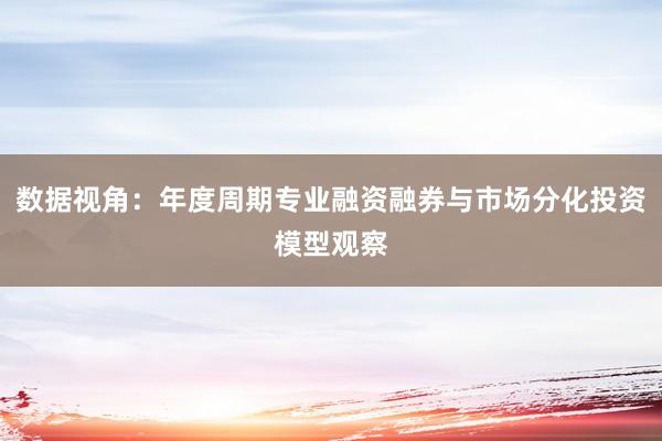 数据视角：年度周期专业融资融券与市场分化投资模型观察