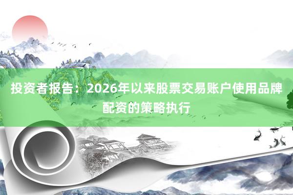 投资者报告：2026年以来股票交易账户使用品牌配资的策略执行