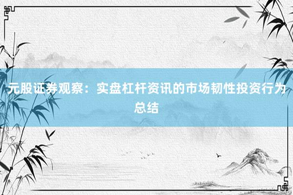 元股证券观察：实盘杠杆资讯的市场韧性投资行为总结