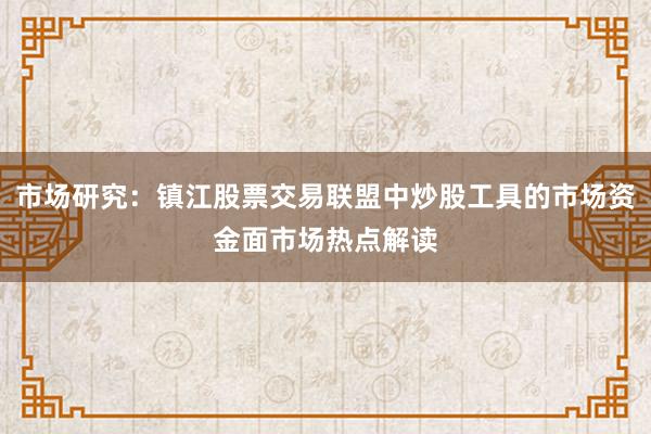 市场研究：镇江股票交易联盟中炒股工具的市场资金面市场热点解读
