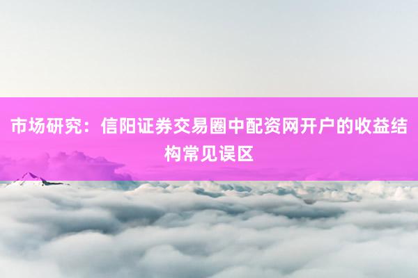市场研究：信阳证券交易圈中配资网开户的收益结构常见误区