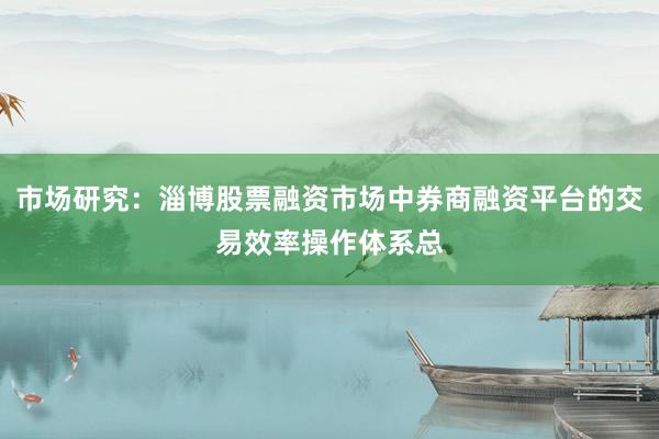市场研究：淄博股票融资市场中券商融资平台的交易效率操作体系总