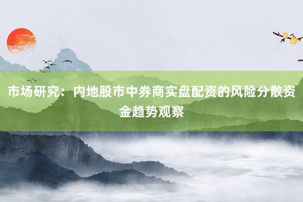 市场研究：内地股市中券商实盘配资的风险分散资金趋势观察