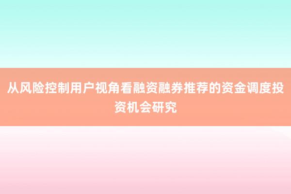 从风险控制用户视角看融资融券推荐的资金调度投资机会研究