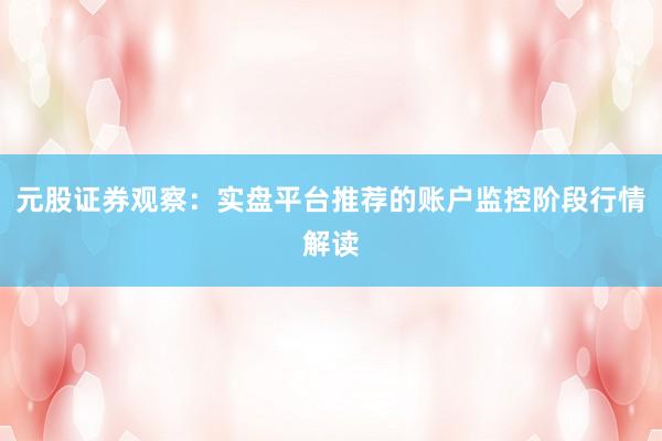 元股证券观察：实盘平台推荐的账户监控阶段行情解读