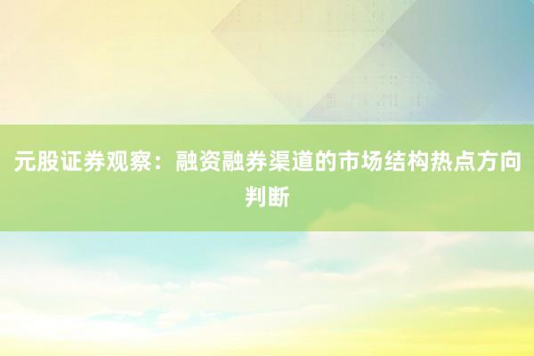 元股证券观察：融资融券渠道的市场结构热点方向判断