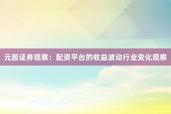 元股证券观察：配资平台的收益波动行业变化观察