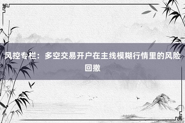 风控专栏：多空交易开户在主线模糊行情里的风险回撤