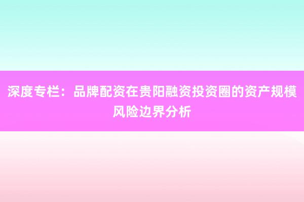 深度专栏：品牌配资在贵阳融资投资圈的资产规模风险边界分析