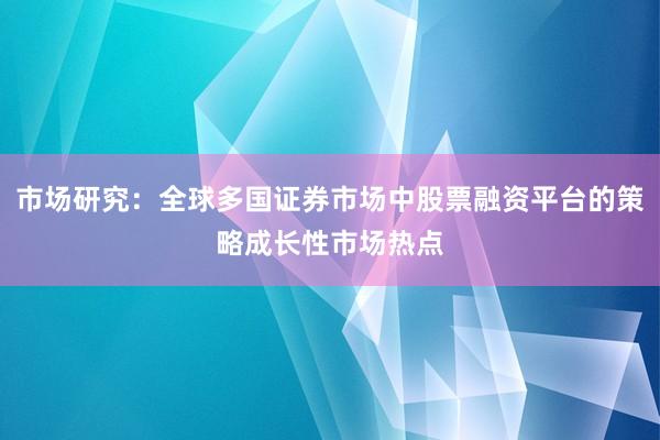 市场研究：全球多国证券市场中股票融资平台的策略成长性市场热点